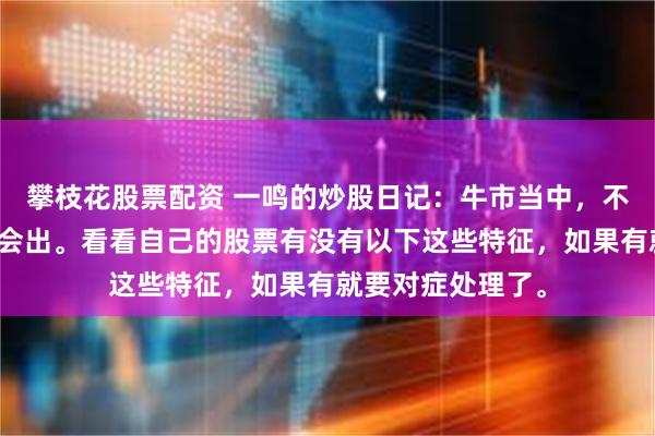 攀枝花股票配资 一鸣的炒股日记：牛市当中，不仅要会进，还要会出。看看自己的股票有没有以下这些特征，如果有就要对症处理了。