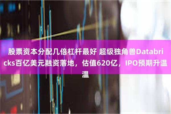 股票资本分配几倍杠杆最好 超级独角兽Databricks百亿美元融资落地，估值620亿，IPO预期升温