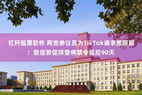 杠杆股票软件 两党参议员为TikTok请求宽限期：致信敦促拜登将禁令延后90天