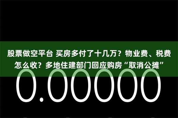 股票做空平台 买房多付了十几万？物业费、税费怎么收？多地住建部门回应购房“取消公摊”