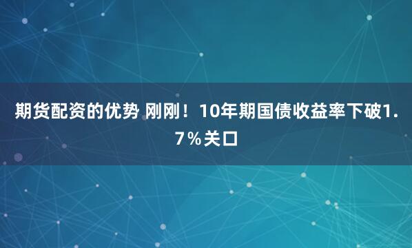 期货配资的优势 刚刚！10年期国债收益率下破1.7％关口