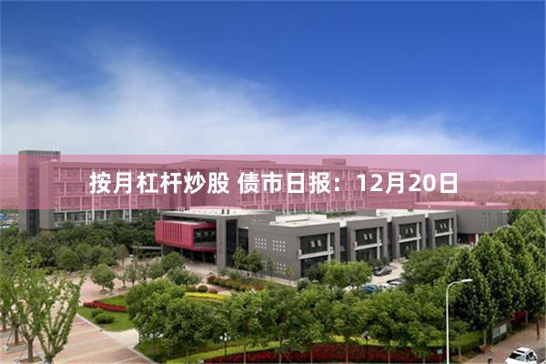 按月杠杆炒股 债市日报：12月20日