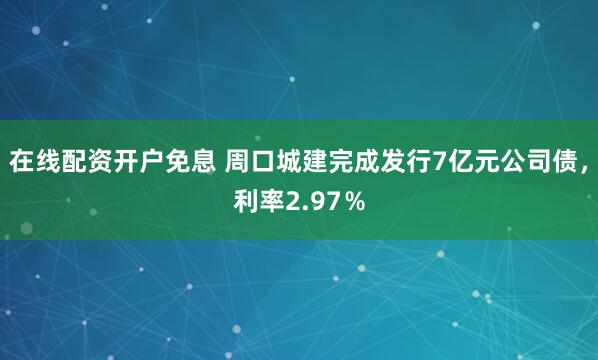 在线配资开户免息 周口城建完成发行7亿元公司债，利率2.97％