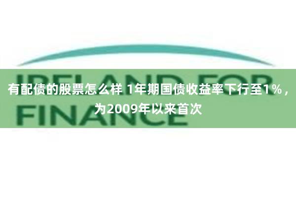 有配债的股票怎么样 1年期国债收益率下行至1％，为2009年以来首次