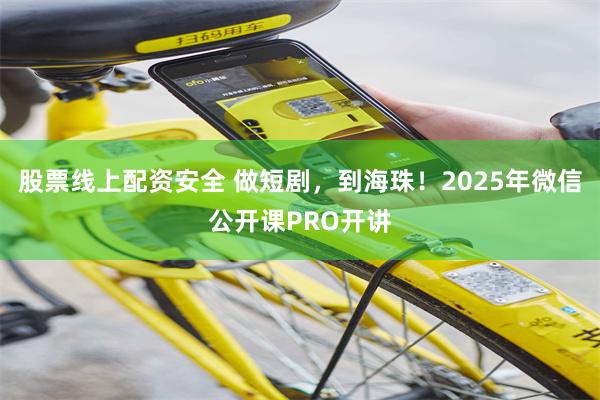 股票线上配资安全 做短剧，到海珠！2025年微信公开课PRO开讲