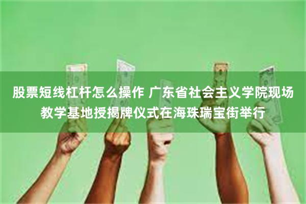 股票短线杠杆怎么操作 广东省社会主义学院现场教学基地授揭牌仪式在海珠瑞宝街举行