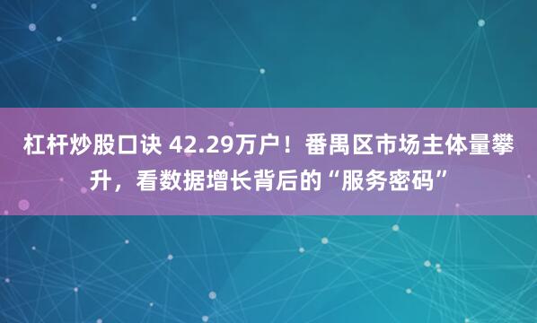 杠杆炒股口诀 42.29万户！番禺区市场主体量攀升，看数据增长背后的“服务密码”