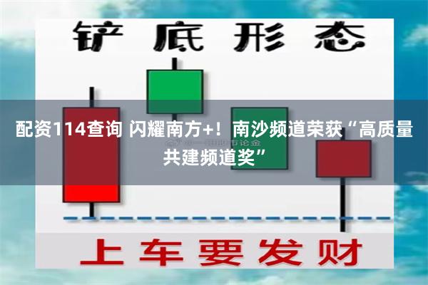 配资114查询 闪耀南方+！南沙频道荣获“高质量共建频道奖”