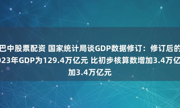 巴中股票配资 国家统计局谈GDP数据修订：修订后的2023年GDP为129.4万亿元 比初步核算数增加3.4万亿元