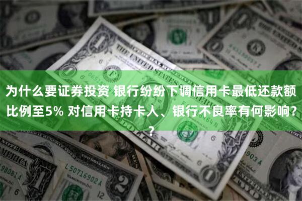 为什么要证券投资 银行纷纷下调信用卡最低还款额比例至5% 对信用卡持卡人、银行不良率有何影响？