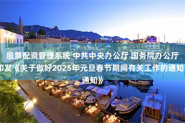 股票配资管理系统 中共中央办公厅 国务院办公厅印发《关于做好2025年元旦春节期间有关工作的通知》