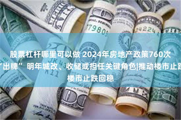 股票杠杆哪里可以做 2024年房地产政策760次高频“出牌” 明年城改、收储或担任关键角色|推动楼市止跌回稳