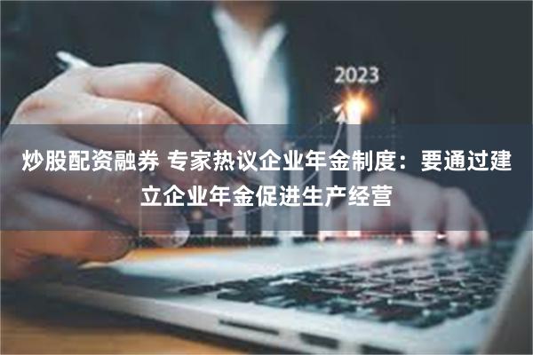 炒股配资融券 专家热议企业年金制度：要通过建立企业年金促进生产经营