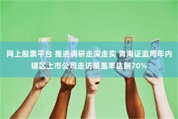 网上股票平台 推进调研走深走实 青海证监局年内辖区上市公司走访覆盖率达到70%