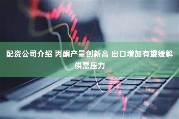 配资公司介绍 丙酮产量创新高 出口增加有望缓解供需压力