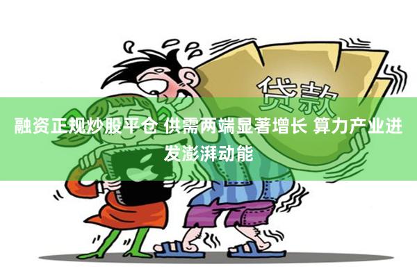 融资正规炒股平仓 供需两端显著增长 算力产业迸发澎湃动能