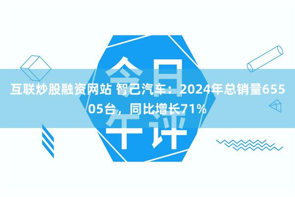 互联炒股融资网站 智己汽车：2024年总销量65505台，同比增长71%