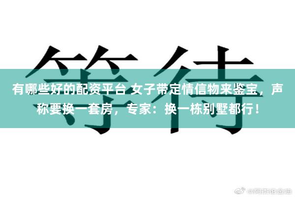 有哪些好的配资平台 女子带定情信物来鉴宝，声称要换一套房，专家：换一栋别墅都行！