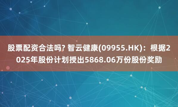 股票配资合法吗? 智云健康(09955.HK)：根据2025年股份计划授出5868.06万份股份奖励