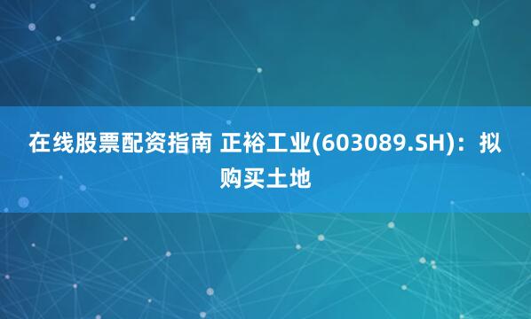 在线股票配资指南 正裕工业(603089.SH)：拟购买土地