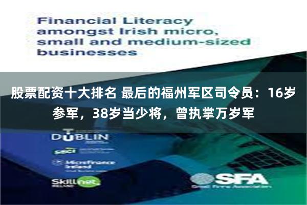 股票配资十大排名 最后的福州军区司令员：16岁参军，38岁当少将，曾执掌万岁军