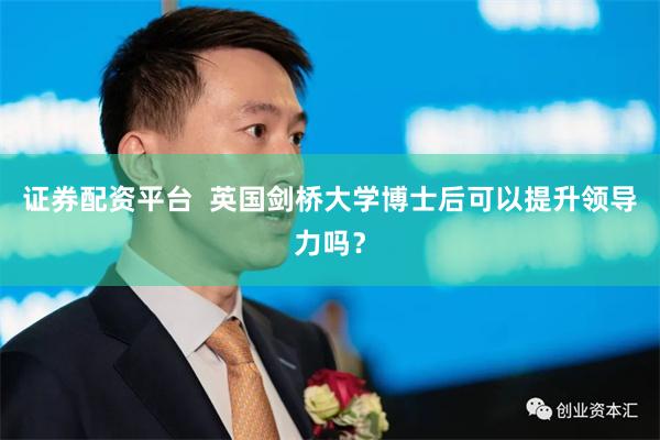 证券配资平台  英国剑桥大学博士后可以提升领导力吗？