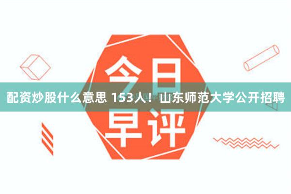 配资炒股什么意思 153人！山东师范大学公开招聘