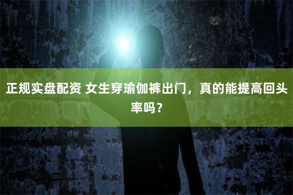 正规实盘配资 女生穿瑜伽裤出门，真的能提高回头率吗？