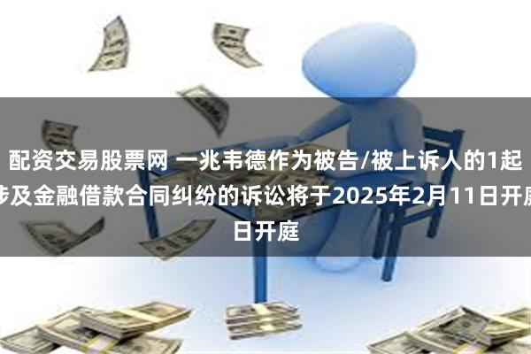 配资交易股票网 一兆韦德作为被告/被上诉人的1起涉及金融借款合同纠纷的诉讼将于2025年2月11日开庭