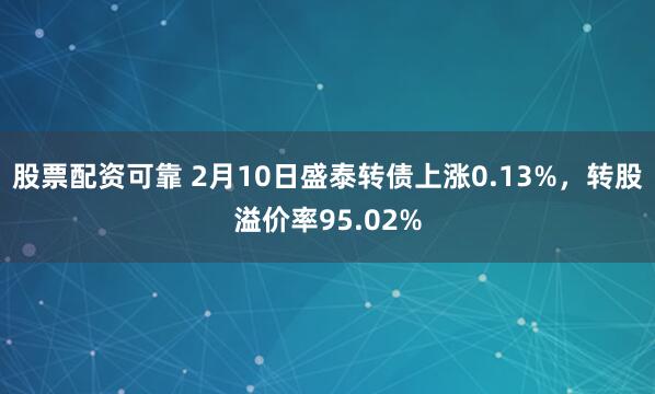 股票配资可靠 2月10日盛泰转债上涨0.13%，转股溢价率95.02%