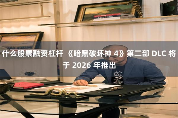 什么股票融资杠杆 《暗黑破坏神 4》第二部 DLC 将于 2026 年推出