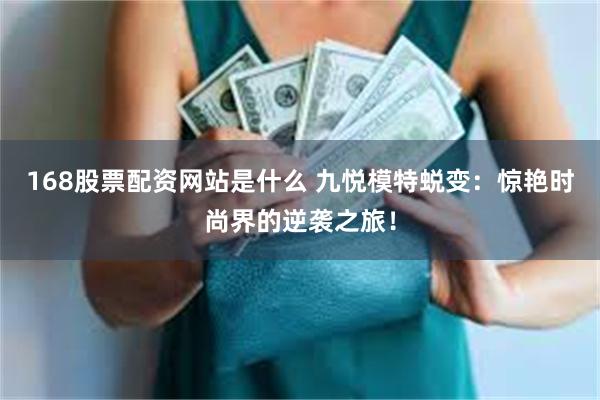 168股票配资网站是什么 九悦模特蜕变：惊艳时尚界的逆袭之旅！