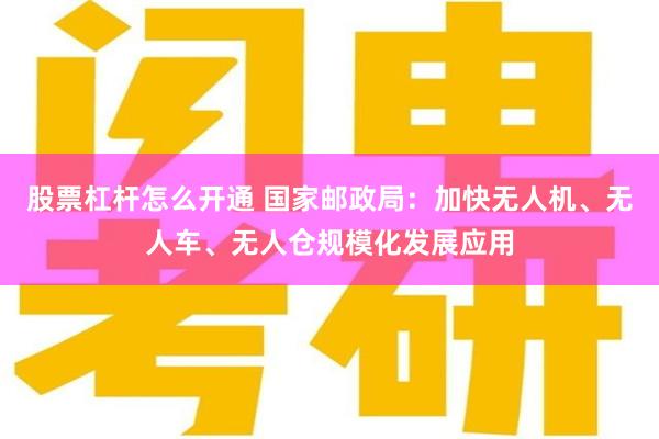 股票杠杆怎么开通 国家邮政局：加快无人机、无人车、无人仓规模化发展应用