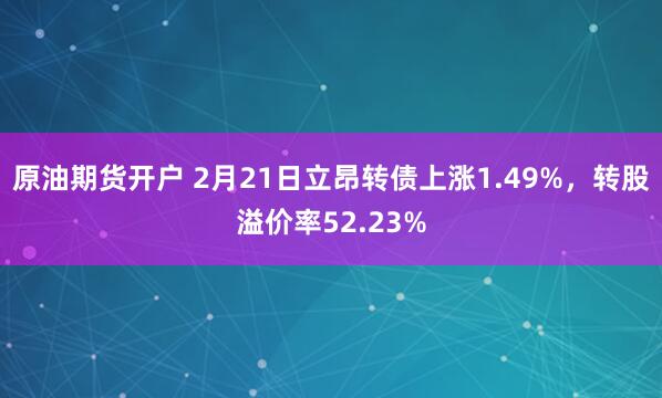 原油期货开户 2月21日立昂转债上涨1.49%，转股溢价率52.23%