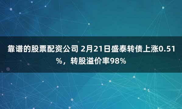 靠谱的股票配资公司 2月21日盛泰转债上涨0.51%，转股溢价率98%