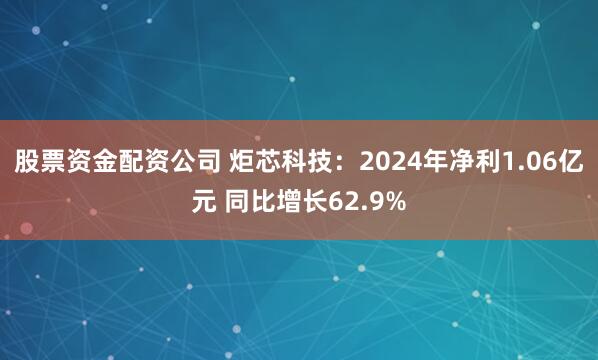 股票资金配资公司 炬芯科技：2024年净利1.06亿元 同比增长62.9%