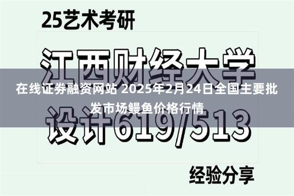 在线证劵融资网站 2025年2月24日全国主要批发市场鳗鱼价格行情