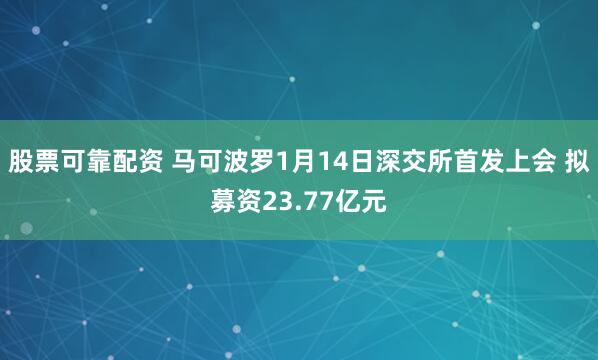 股票可靠配资 马可波罗1月14日深交所首发上会 拟募资23.77亿元