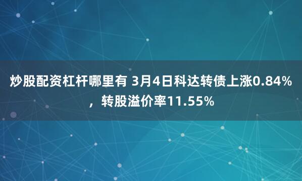 炒股配资杠杆哪里有 3月4日科达转债上涨0.84%，转股溢价率11.55%