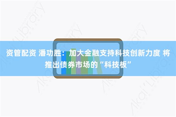 资管配资 潘功胜：加大金融支持科技创新力度 将推出债券市场的“科技板”