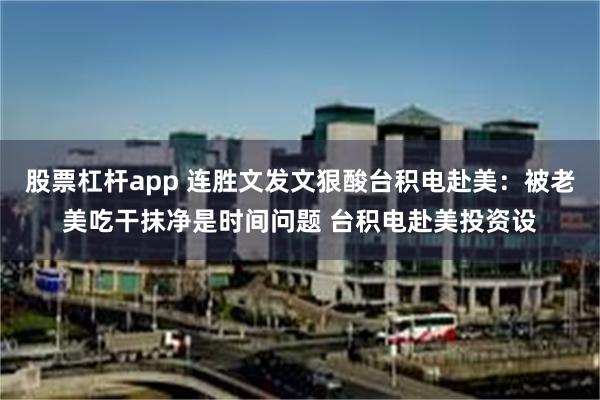 股票杠杆app 连胜文发文狠酸台积电赴美：被老美吃干抹净是时间问题 台积电赴美投资设