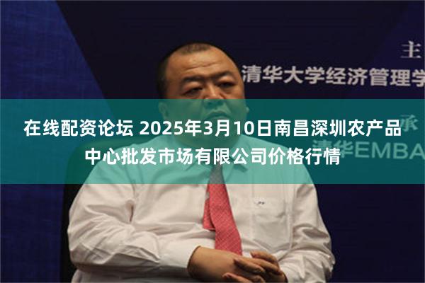 在线配资论坛 2025年3月10日南昌深圳农产品中心批发市场有限公司价格行情