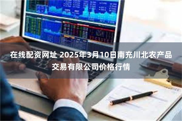 在线配资网址 2025年3月10日南充川北农产品交易有限公司价格行情