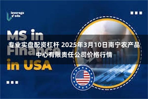 专业实盘配资杠杆 2025年3月10日南宁农产品中心有限责任公司价格行情