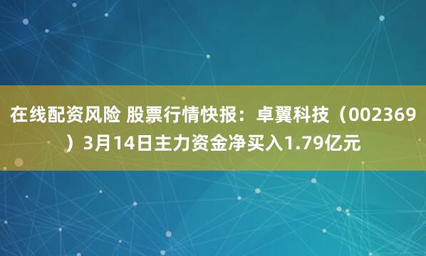 在线配资风险 股票行情快报：卓翼科技（002369）3月14日主力资金净买入1.79亿元