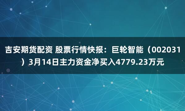 吉安期货配资 股票行情快报：巨轮智能（002031）3月14日主力资金净买入4779.23万元